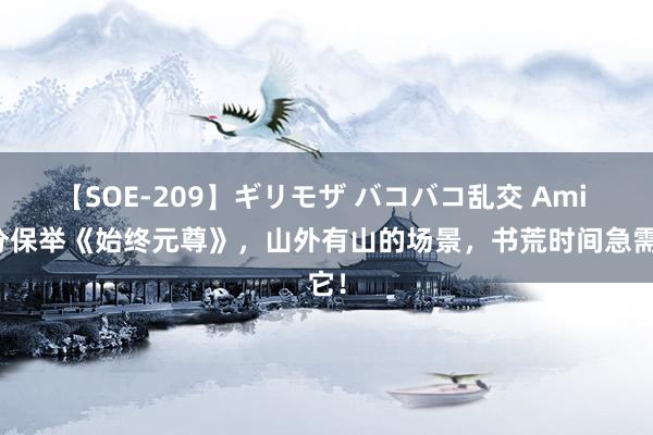 【SOE-209】ギリモザ バコバコ乱交 Ami 十分保举《始终元尊》，山外有山的场景，书荒时间急需它！