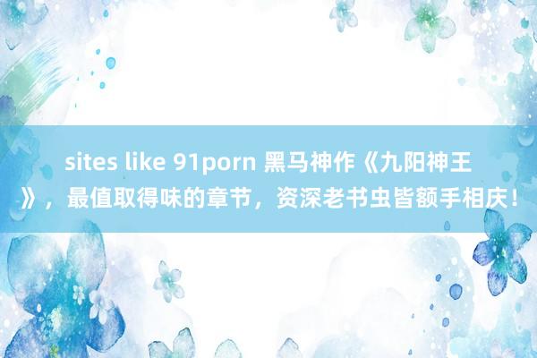 sites like 91porn 黑马神作《九阳神王》，最值取得味的章节，资深老书虫皆额手相庆！