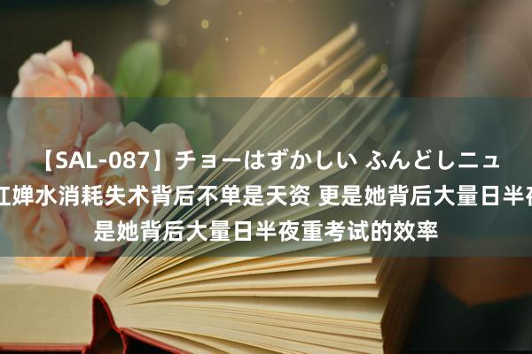 【SAL-087】チョーはずかしい ふんどしニューハーフ 2 全红婵水消耗失术背后不单是天资 更是她背后大量日半夜重考试的效率