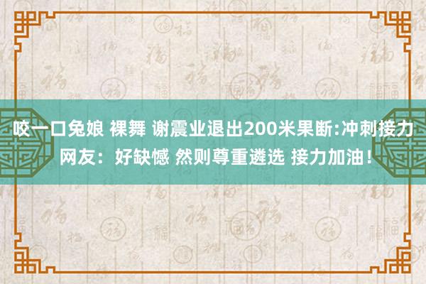 咬一口兔娘 裸舞 谢震业退出200米果断:冲刺接力 网友：好缺憾 然则尊重遴选 接力加油！