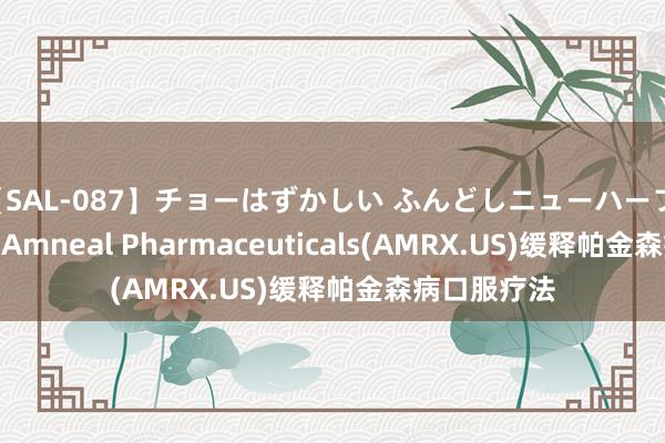 【SAL-087】チョーはずかしい ふんどしニューハーフ 2 FDA批准Amneal Pharmaceuticals(AMRX.US)缓释帕金森病口服疗法