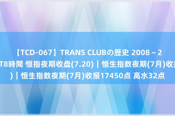 【TCD-067】TRANS CLUBの歴史 2008～2011 44タイトルBEST8時間 恒指夜期收盘(7.20)︱恒生指数夜期(7月)收报17450点 高水32点