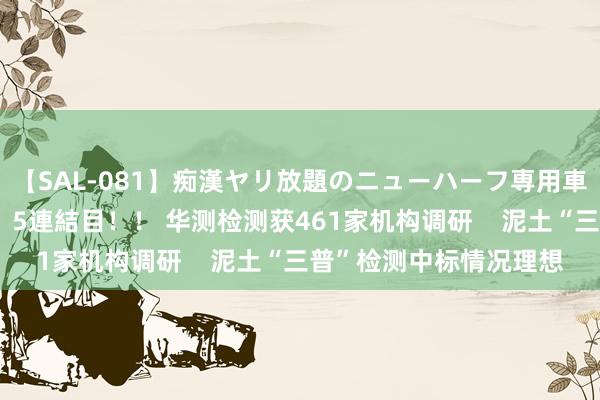 【SAL-081】痴漢ヤリ放題のニューハーフ専用車は本当にあるのか！？ 5連結目！！ 华测检测获461家机构调研    泥土“三普”检测中标情况理想