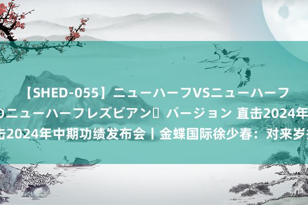 【SHED-055】ニューハーフVSニューハーフ 不純同性肛遊 2 魅惑のニューハーフレズビアン・バージョン 直击2024年中期功绩发布会丨金蝶国际徐少春：对来岁扭亏为盈充满信心