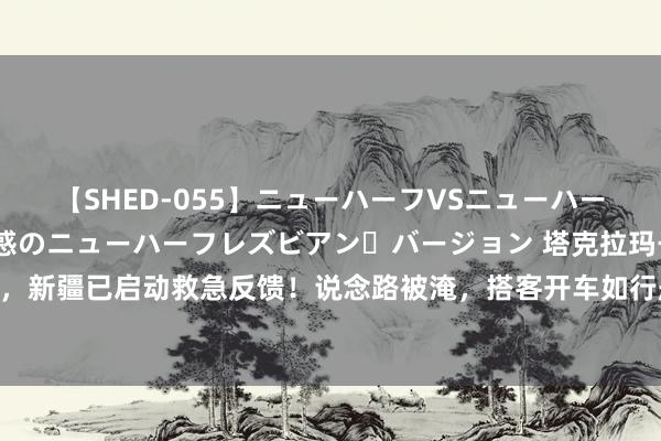 【SHED-055】ニューハーフVSニューハーフ 不純同性肛遊 2 魅惑のニューハーフレズビアン・バージョン 塔克拉玛干沙漠发激流，新疆已启动救急反馈！说念路被淹，搭客开车如行船，多车熄火！网友惊了：水从哪儿来的？