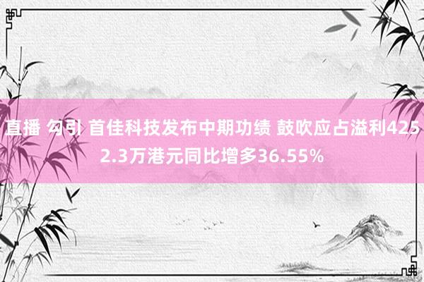 直播 勾引 首佳科技发布中期功绩 鼓吹应占溢利4252.3万港元同比增多36.55%