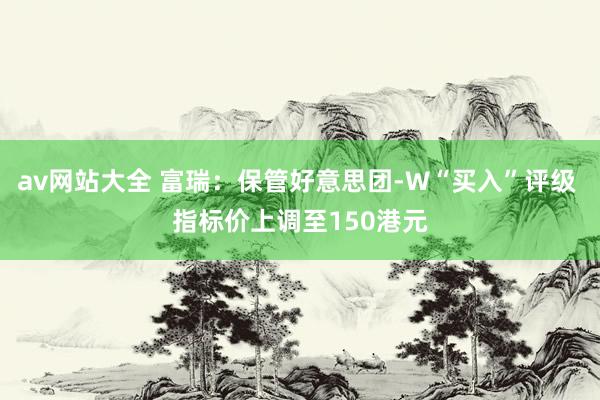 av网站大全 富瑞：保管好意思团-W“买入”评级 指标价上调至150港元