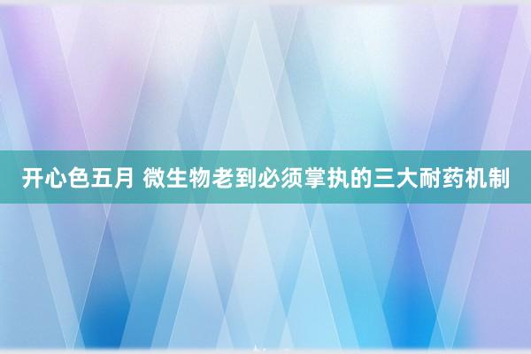 开心色五月 微生物老到必须掌执的三大耐药机制