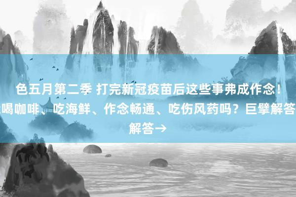 色五月第二季 打完新冠疫苗后这些事弗成作念！能喝咖啡、吃海鲜、作念畅通、吃伤风药吗？巨擘解答→