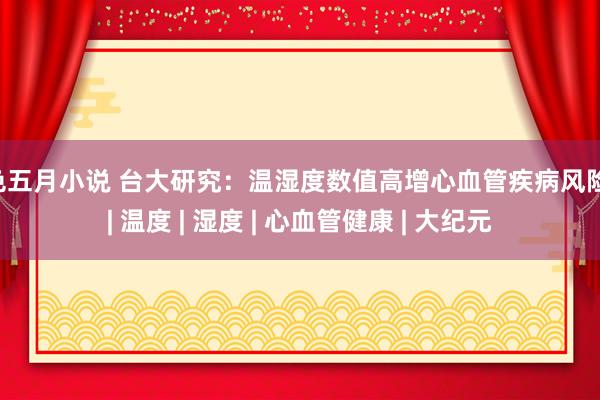 色五月小说 台大研究：温湿度数值高增心血管疾病风险　 | 温度 | 湿度 | 心血管健康 | 大纪元