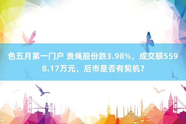 色五月第一门户 贵绳股份跌3.98%，成交额5598.17万元，后市是否有契机？