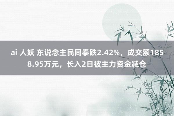 ai 人妖 东说念主民同泰跌2.42%，成交额1858.95万元，长入2日被主力资金减仓