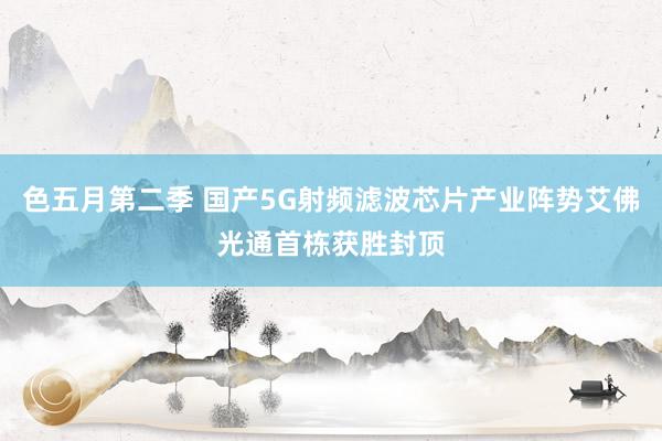 色五月第二季 国产5G射频滤波芯片产业阵势艾佛光通首栋获胜封顶