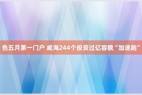 色五月第一门户 威海244个投资过亿容貌“加速跑”