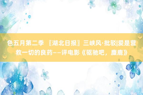 色五月第二季 〖湖北日报〗三峡风·批驳|爱是营救一切的良药——评电影《驱驰吧，麋鹿》