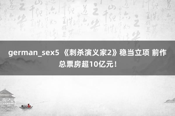 german_sex5 《刺杀演义家2》稳当立项 前作总票房超10亿元！