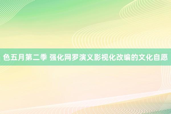 色五月第二季 强化网罗演义影视化改编的文化自愿