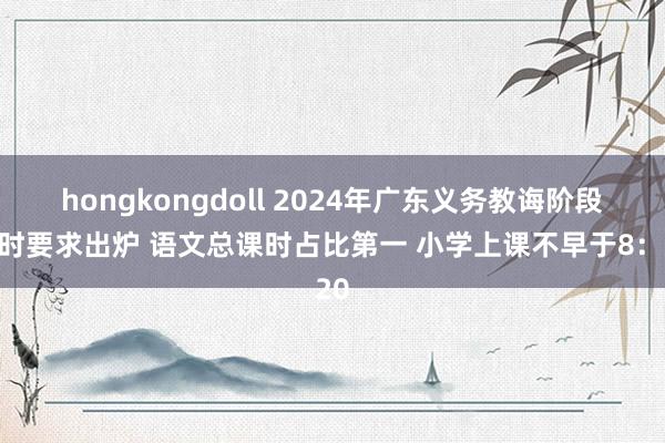 hongkongdoll 2024年广东义务教诲阶段课时要求出炉 语文总课时占比第一 小学上课不早于8：20