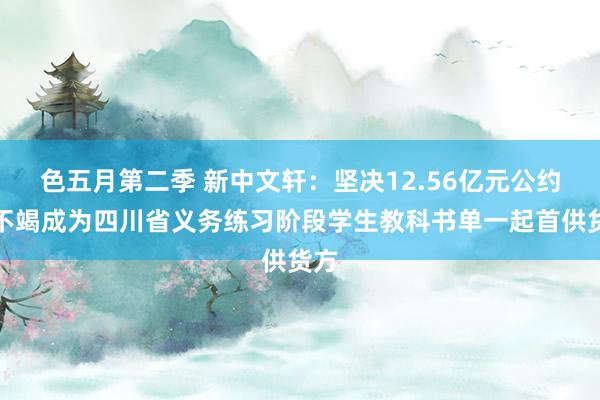 色五月第二季 新中文轩：坚决12.56亿元公约，不竭成为四川省义务练习阶段学生教科书单一起首供货方