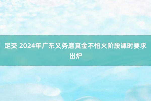 足交 2024年广东义务磨真金不怕火阶段课时要求出炉