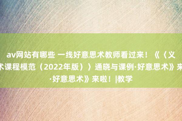 av网站有哪些 一线好意思术教师看过来！《〈义务栽培艺术课程模范（2022年版）〉通晓与课例·好意思术》来啦！|教学