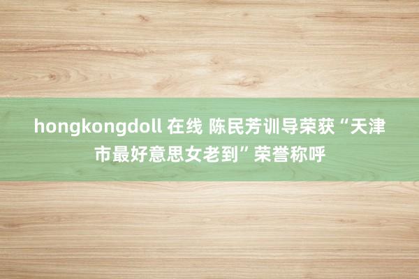 hongkongdoll 在线 陈民芳训导荣获“天津市最好意思女老到”荣誉称呼