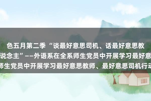 色五月第二季 “谈最好意思司机、话最好意思教师、作念最好意思之东说念主”——外语系在全系师生党员中开展学习最好意思教师、最好意思司机行动