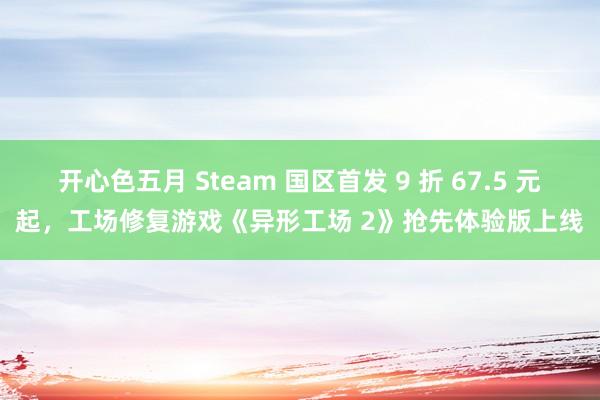 开心色五月 Steam 国区首发 9 折 67.5 元起，工场修复游戏《异形工场 2》抢先体验版上线