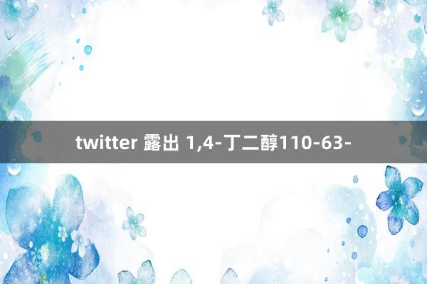 twitter 露出 1，4-丁二醇110-63-