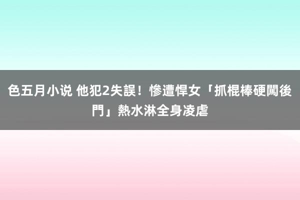 色五月小说 他犯2失誤！慘遭悍女「抓棍棒硬闖後門」　熱水淋全身凌虐